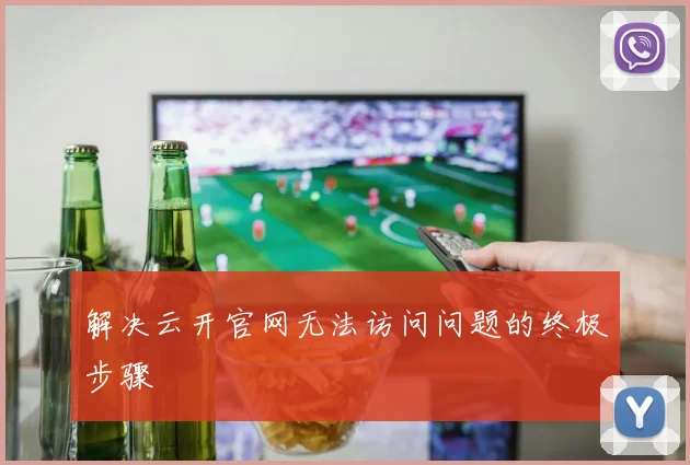解决云开官网无法访问问题的终极步骤