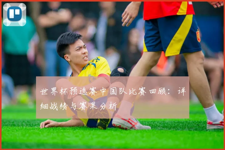 世界杯预选赛中国队比赛回顾：详细战绩与赛果分析