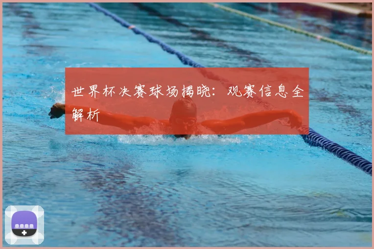 世界杯决赛球场揭晓:观赛信息全解析