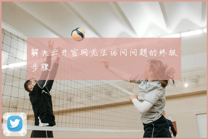 解决云开官网无法访问问题的终极步骤