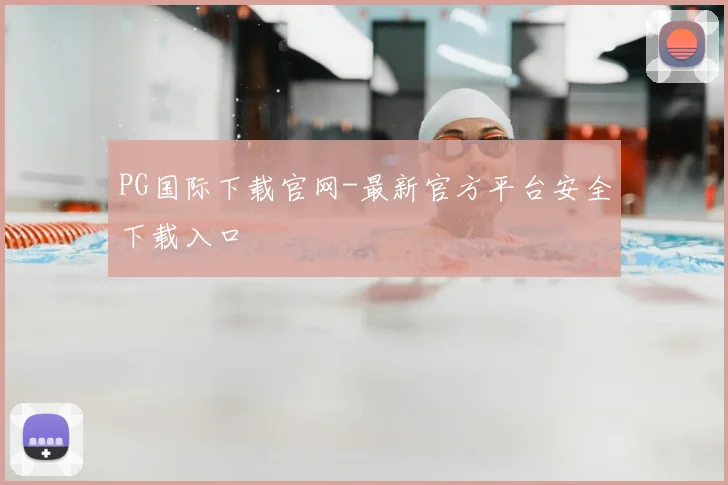 PG国际下载官网-最新官方平台安全下载入口