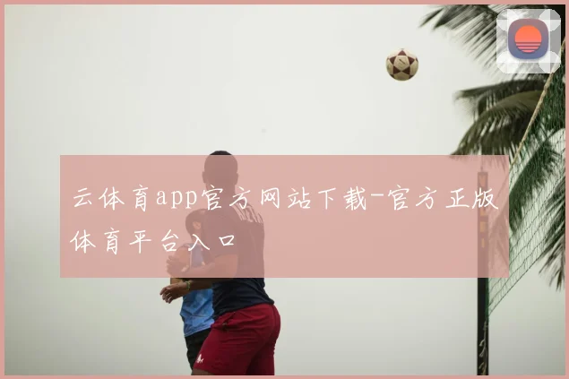 云体育app官方网站下载-官方正版体育平台入口