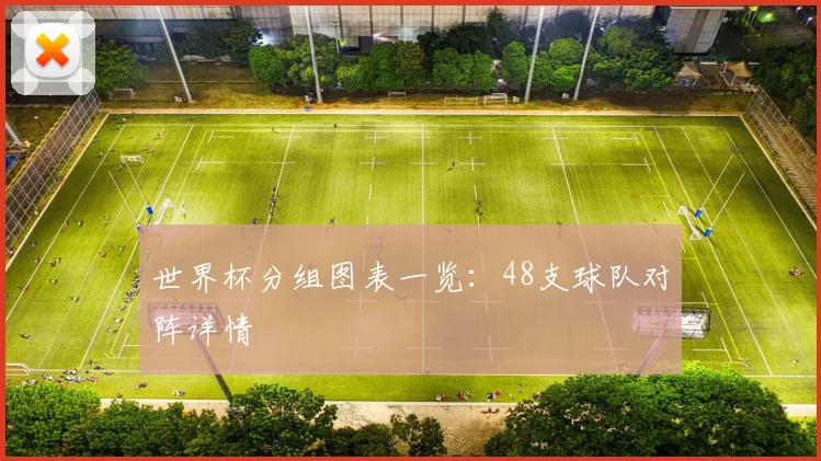 世界杯分组图表一览:48支球队对阵详情