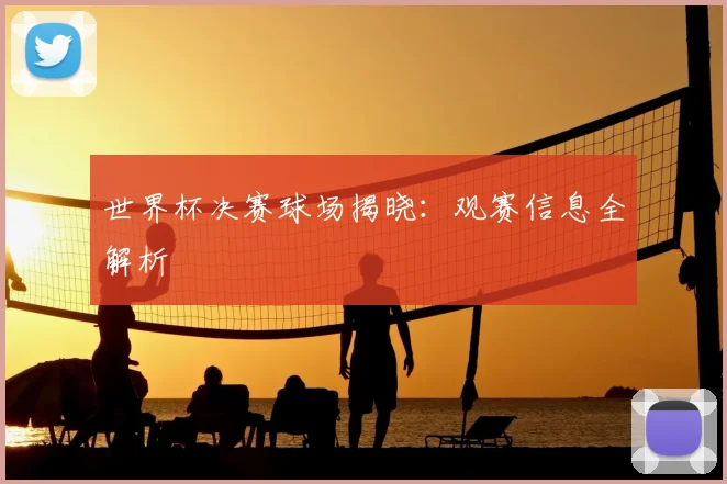 世界杯决赛球场揭晓：观赛信息全解析