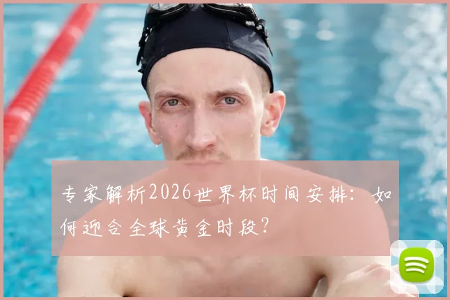 专家解析2026世界杯时间安排：如何迎合全球黄金时段？