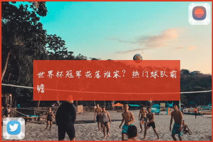 世界杯冠军花落谁家？热门球队前瞻