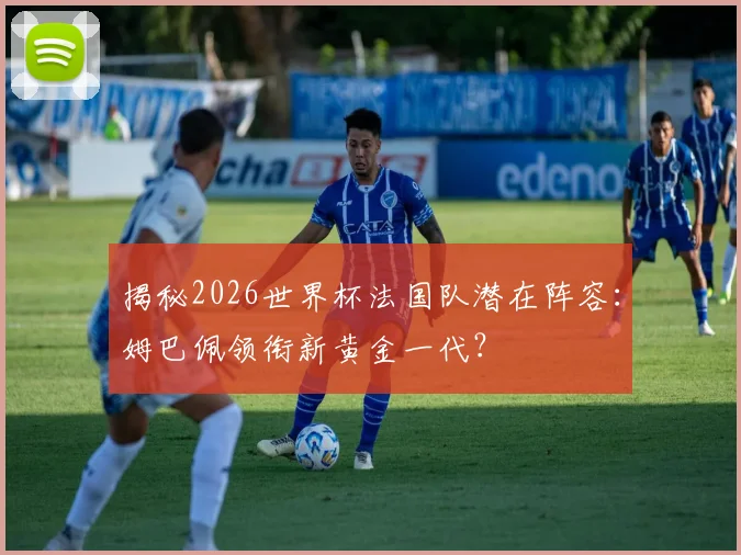 揭秘2026世界杯法国队潜在阵容:姆巴佩领衔新黄金一代?