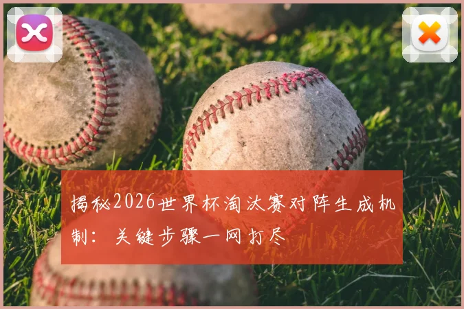 揭秘2026世界杯淘汰赛对阵生成机制:关键步骤一网打尽